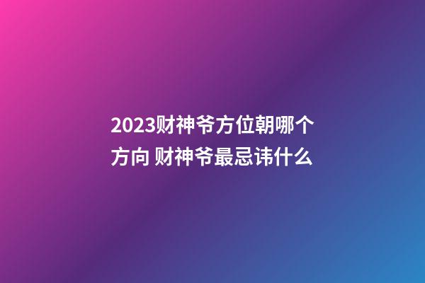 2023财神爷方位朝哪个方向 财神爷最忌讳什么